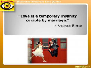 Love is a temporary insanity curable by marriage. ~ Ambrose Bierce