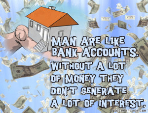 Man are like bank accounts without a lot of money they don’t