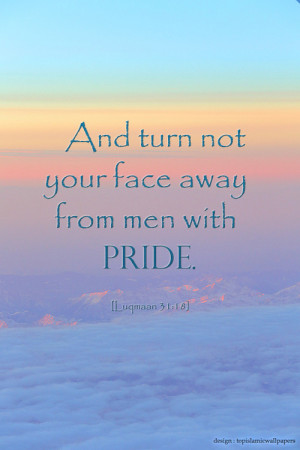 and turn not your face away from men with pride !Quran 31:18