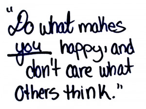 Do what makes you happy, and don’t care what others think.More