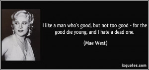 ... too good - for the good die young, and I hate a dead one. - Mae West