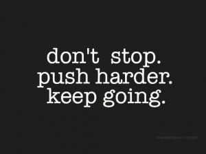 Don't stop. Push harder. Keep going.