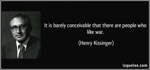 ... conceivable that there are people who like war. - Henry Kissinger