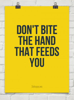 Don't bite the hand that feeds you #198588