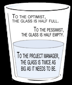 ... To the project manager, the glass is twice as big as it needs to be
