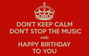 DON'T KEEP CALM DON'T STOP THE MUSIC AND HAPPY BIRTHDAY TO YOU