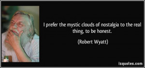 prefer the mystic clouds of nostalgia to the real thing, to be ...
