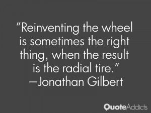 jonathan gilbert quotes reinventing the wheel is sometimes the right ...