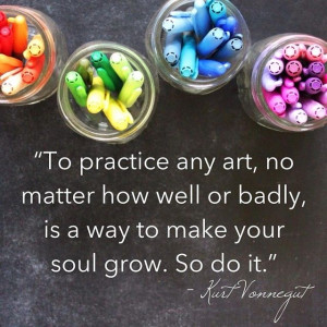 To Practice any art, no matter how well or badly, is a way to make ...