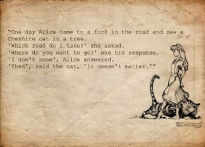 Alice: would you tell me, please, which way I ought to go from here.