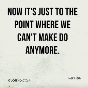 Rex Hein - Now it's just to the point where we can't make do anymore.