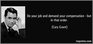 Do your job and demand your compensation - but in that order. - Cary ...