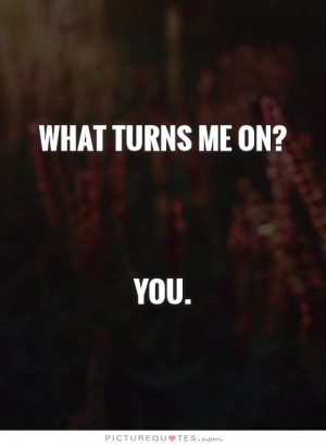 What turns me on?You Picture Quote #1