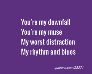 ... my downfall You’re my muse My worst distraction My rhythm and blues