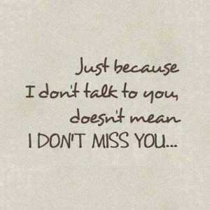 Just because I don’t talk to you doesn’t mean I DON’T MISS YOU