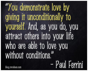 You demonstrate love by giving it unconditionally to yourself. And ...