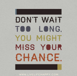 Don't wait too long, you might miss your chance.