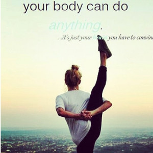 Your body can do anything, it's just your brain you have to convince