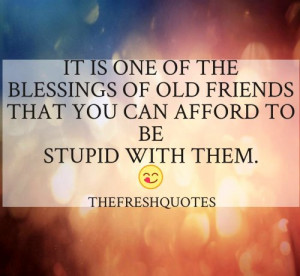 ... old friends that you can afford to be stupid with them. - Ralph Waldo
