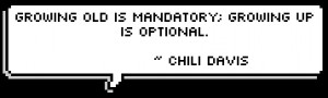 ... source Growing old is mandatory; growing up is optional. ~ Chili Davis