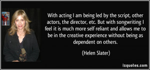 With acting I am being led by the script, other actors, the director ...