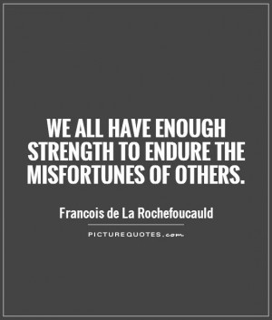We all have enough strength to endure the misfortunes of others ...