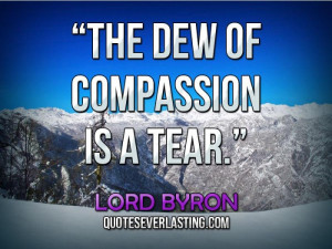 The dew of compassion is a tear.” — Lord Byron