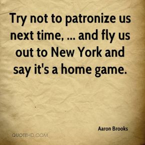 Try not to patronize us next time, ... and fly us out to New York and ...
