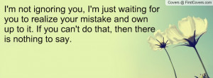 not ignoring you, I'm just waiting for you to realize your mistake ...