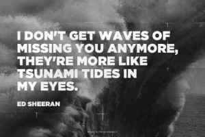 don't get waves of missing you anymore, they're more like tsunami ...