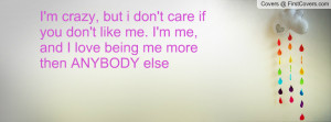 , but i don't care if you don't like me. I'm me, and I love being me ...