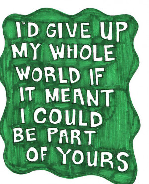 give up my whole world if it meant i could be part of yours.