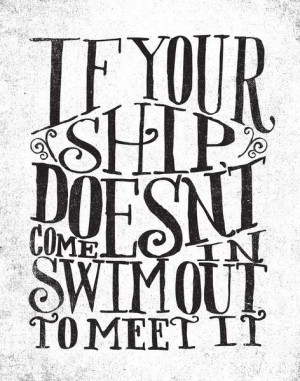 If your ship doesn't come in, swim out to meet it