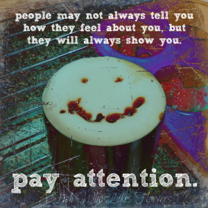 ... they feel about you, but they will always show you. Pay att ention