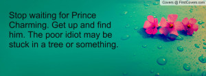 Stop waiting for Prince Charming. Get up and find him. The poor idiot ...