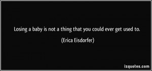 Losing a baby is not a thing that you could ever get used to. - Erica ...