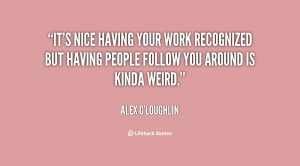 It's nice having your work recognized but having people follow you ...