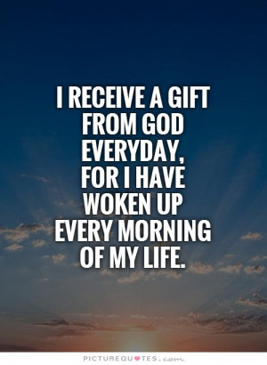 receive a gift from God everyday, for I have woken upevery morning ...