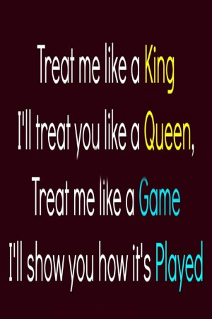 Treat me like a King I'll treat you like a Queen. Treat me like a game ...