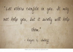 Let others confide in you. It may not help you, but it surely will ...