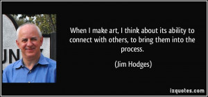 When I make art, I think about its ability to connect with others, to ...