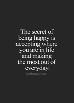 of being happy is accepting where you are in life and making the most ...