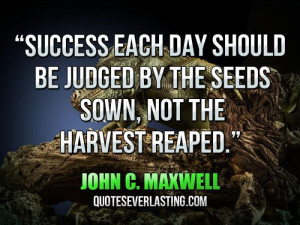 Success each day should be judged by the seeds sown, not the harvest ...
