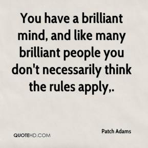You have a brilliant mind, and like many brilliant people you don't ...
