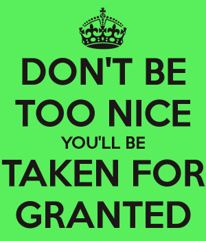 DON'T BE TOO NICE YOU'LL BE TAKEN FOR GRANTED