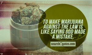 To make marijuana against the law is like saying God made a mistake.