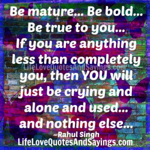 mature… Be bold… Be true to you… If you are anything less than ...