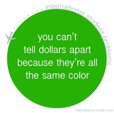 you can't tell dollars apart because they're all the same color # ...