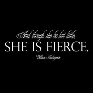 Although she be but little, SHE IS FIERCE.