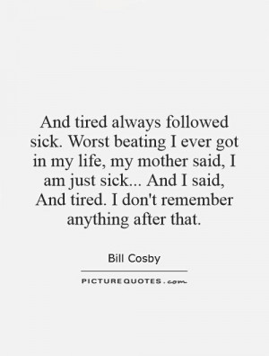 always followed sick. Worst beating I ever got in my life, my mother ...